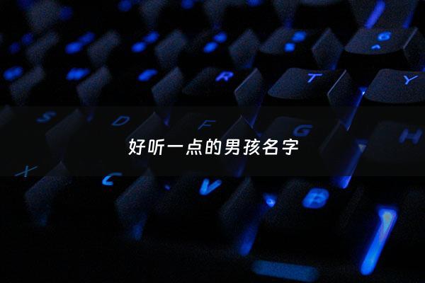 好听一点的男孩名字 - 好听一点的男孩名字大全