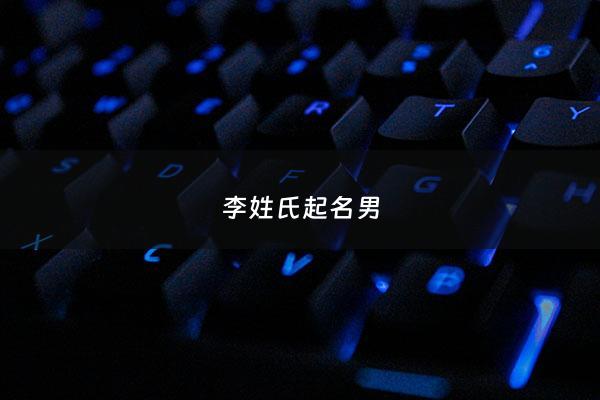 李姓氏起名男 - 李姓氏起名男宝宝