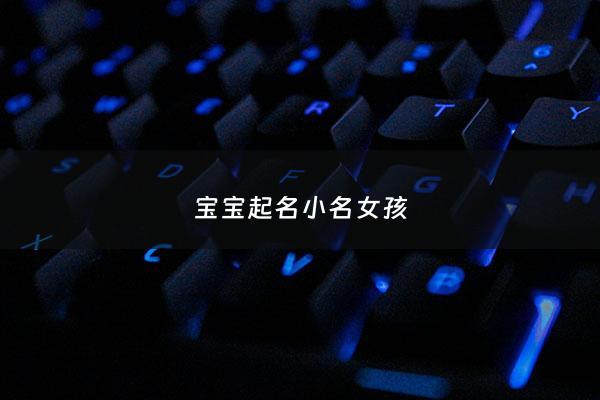 宝宝起名小名女孩 - 宝宝起名小名女孩名字