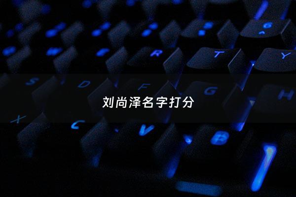 刘尚泽名字打分 - 刘尚名字打分