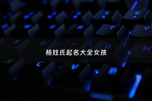 杨姓氏起名大全女孩 - 杨姓取什么名字好听女生