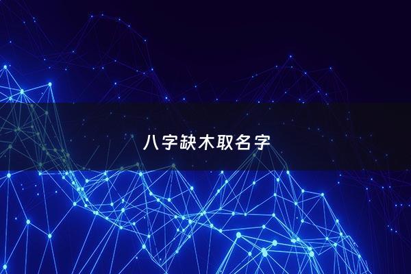 八字缺木取名字 - 八字缺木取名字怎么取