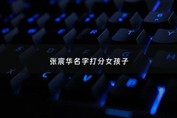 张宸华名字打分女孩子 - 张华宸名字怎么样