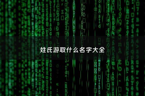 姓氏游取什么名字大全 - 姓游比较有寓意的名字