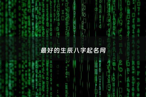 最好的生辰八字起名网 - 生辰八字起名哪个好