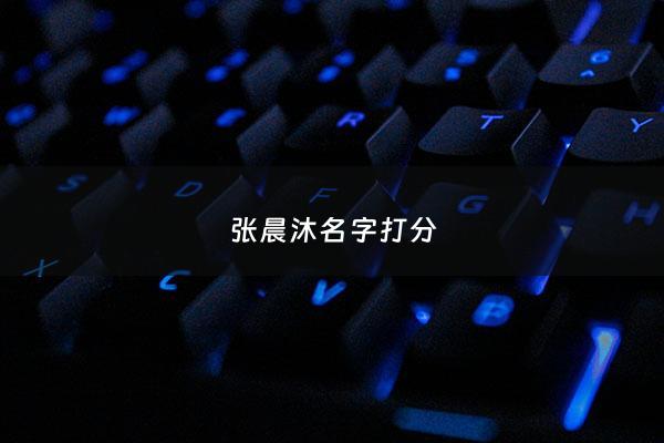 张晨沐名字打分 - 张沐晨名字的寓意