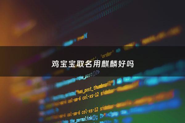 鸡宝宝取名用麒麟好吗 - 名字取麒麟有什么意义