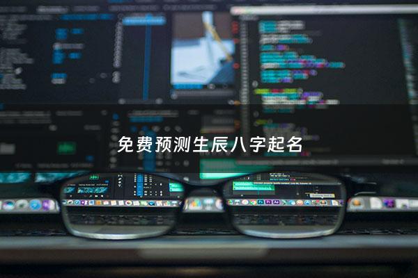 免费预测生辰八字起名 - 生辰八字测名字免费起名