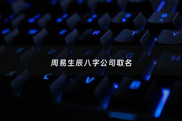 周易生辰八字公司取名 - 生辰八字公司取名字