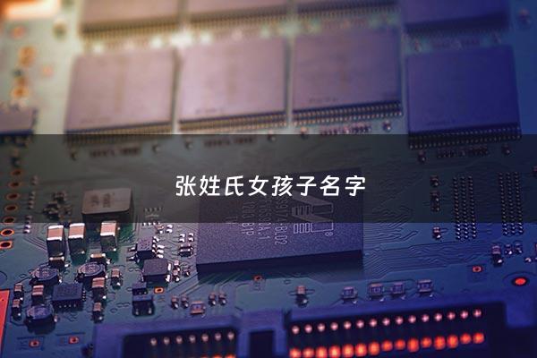 张姓氏女孩子名字 - 张姓氏女孩子名字寓意