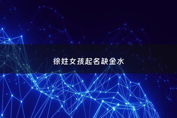 徐姓女孩起名缺金水 - 姓徐的缺木缺水的男孩名字