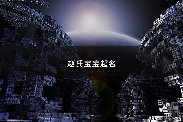 赵氏宝宝起名 - 赵氏宝宝起名男孩