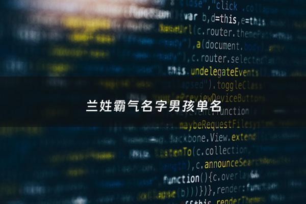 兰姓霸气名字男孩单名 - 姓兰取什么名字最好男孩