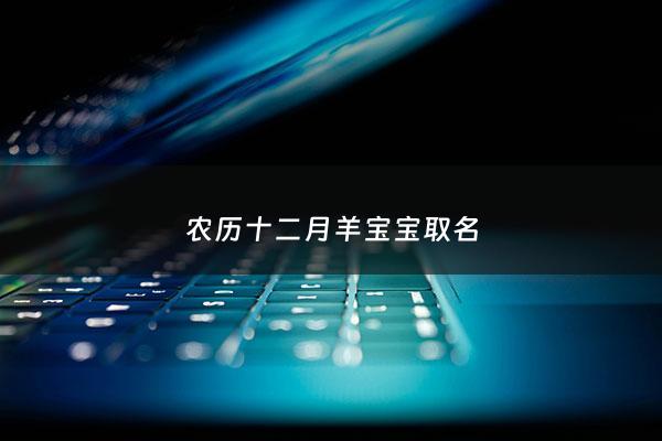 农历十二月羊宝宝取名 - 农历12月出生的羊好吗
