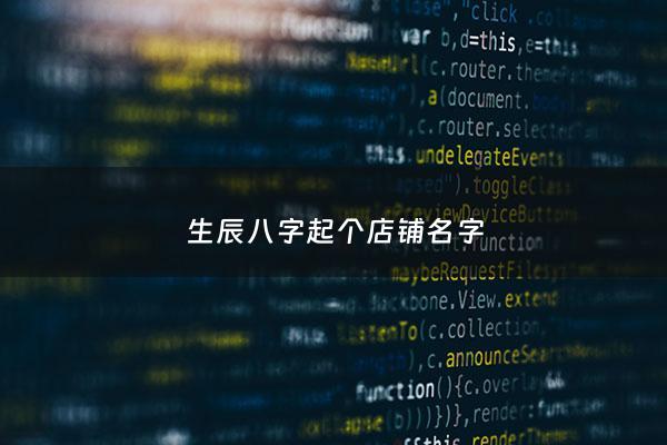 生辰八字起个店铺名字 - 生辰八字取店铺名