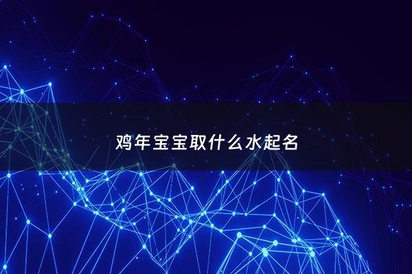鸡年宝宝取什么水起名 - 鸡年宝宝取名字