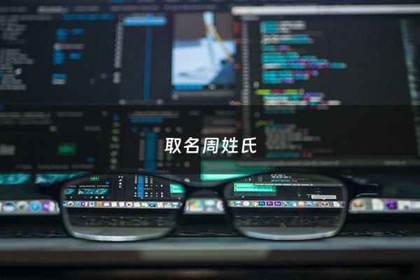 取名周姓氏 - 周姓取名字大全免费查询