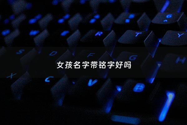 女孩名字带铭字好吗 - 女孩带铭字的寓意好不好