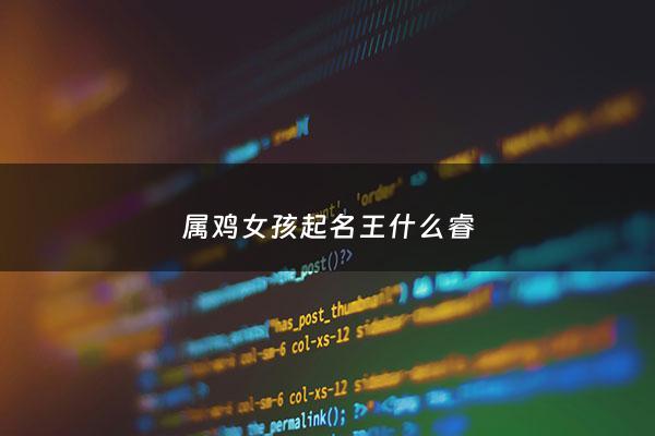 属鸡女孩起名王什么睿 - 属鸡姓王男孩100分名
