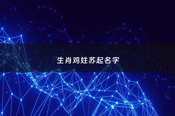 生肖鸡姓苏起名字 - 苏姓属鸡男孩取名大全