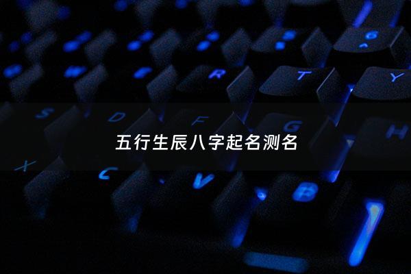 五行生辰八字起名测名 - 八字五行取名测名字