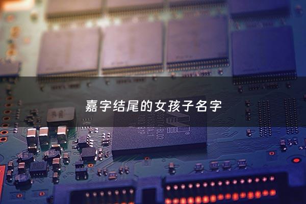 嘉字结尾的女孩子名字 - 嘉结尾的女生名字