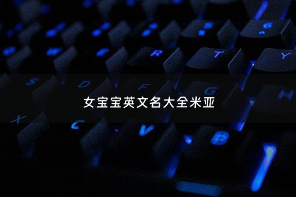 女宝宝英文名大全米亚 - 女生英文名米亚