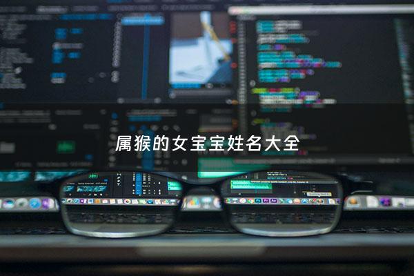 属猴的女宝宝姓名大全 - 属猴女宝宝名字大全