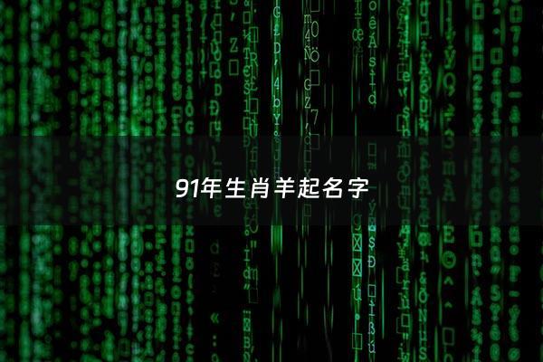 91年生肖羊起名字 - 九一年出生属羊男生起什么名字好