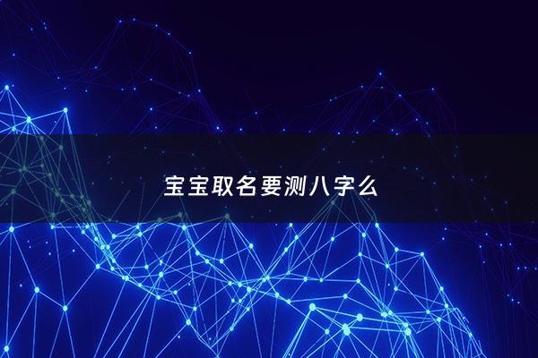 宝宝取名要测八字么 - 宝宝取名一定要根据生辰八字取吗