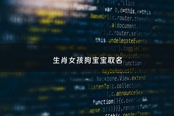 生肖女孩狗宝宝取名 - 属狗女孩最吉利的名字免费