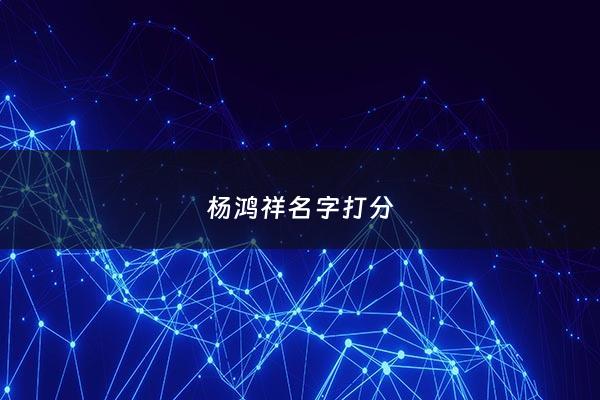 杨鸿祥名字打分 - 杨鸿名字属于五行什么属性