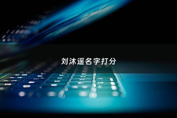 刘沐遥名字打分 - 刘沐遥名字怎么样