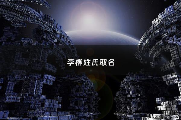 李柳姓氏取名 - 李柳姓氏取名寓意