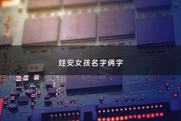 姓安女孩名字俩字 - 姓安的女孩名字2个字霸气