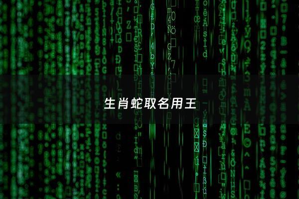 生肖蛇取名用王 - 属蛇姓王取什么名字最好