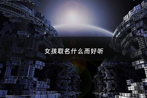 女孩取名什么而好听 - 女孩取啥名字好听
