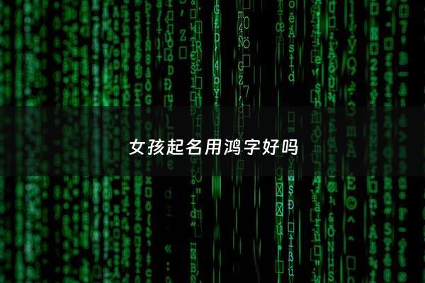 女孩起名用鸿字好吗 - 女孩子鸿字辈取名