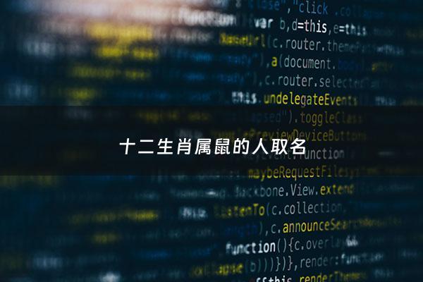 十二生肖属鼠的人取名 - 十二生肖属鼠的人取名叫什么