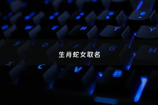 生肖蛇女取名 - 生肖蛇女取名宜用字