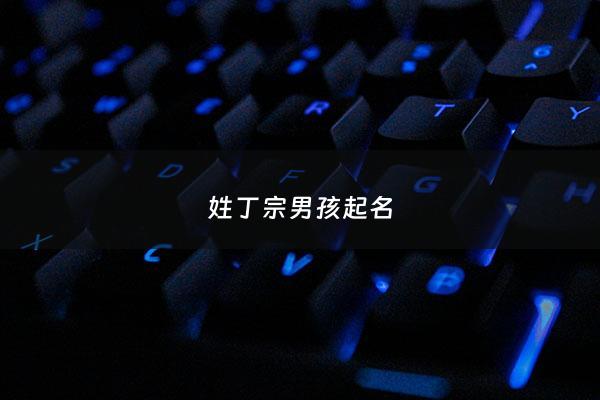 姓丁宗男孩起名 - 丁姓男孩名字旺运组合