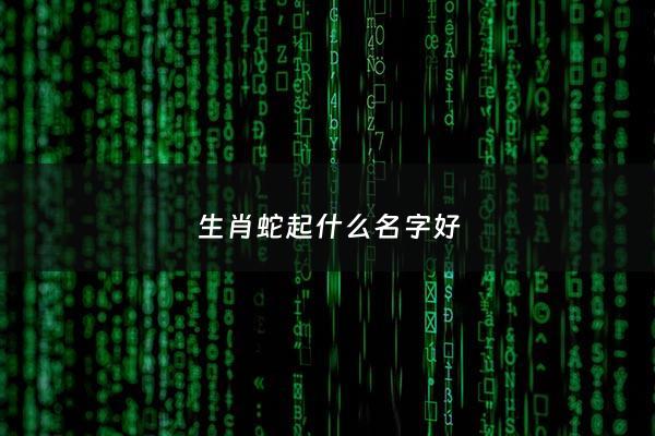 生肖蛇起什么名字好 - 属蛇起什么名字最旺