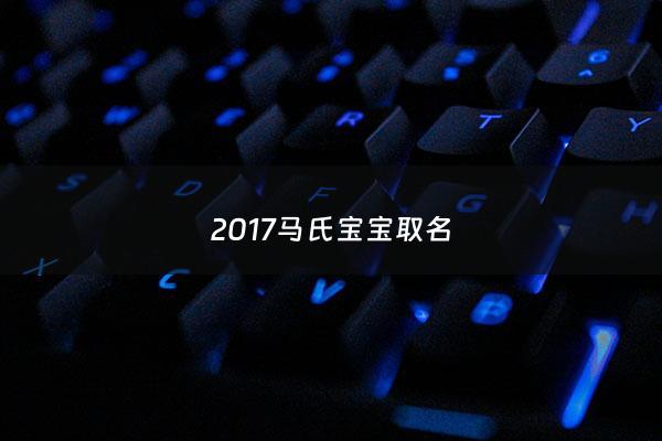 2017马氏宝宝取名 - 马氏马宝宝取名大全