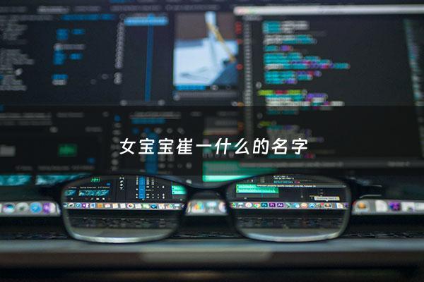 女宝宝崔一什么的名字 - 崔女孩名字洋气有涵养