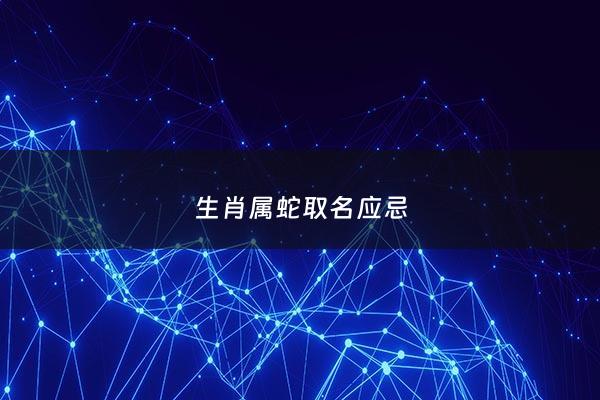 生肖属蛇取名应忌 - 属蛇取名忌讳哪些字