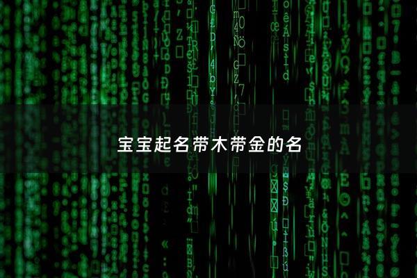宝宝起名带木带金的名 - 带木带金的男孩小名