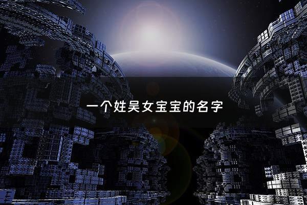 一个姓吴女宝宝的名字 - 姓吴的女宝宝取名大全