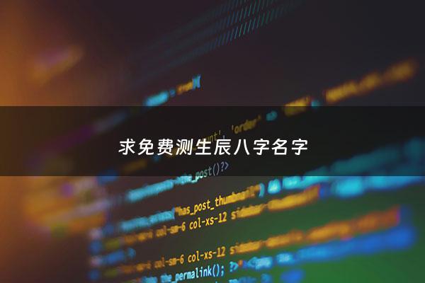 求免费测生辰八字名字 - 求免费测生辰八字名字查询