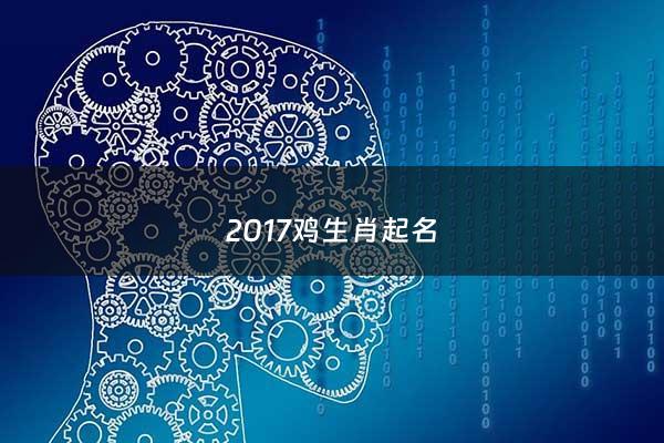 2017鸡生肖起名 - 2017年属鸡起名宜用字有哪些