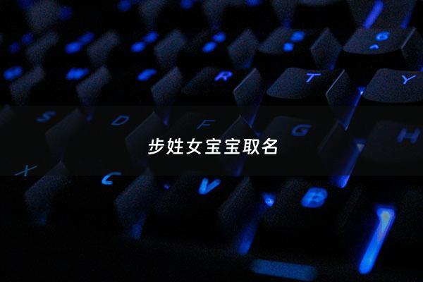 步姓女宝宝取名 - 姓步起什么名字好